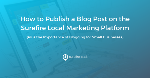 How to Publish a Blog Post on the Surefire Local Marketing Platform (Plus the Importance of Blogging for Small Businesses)