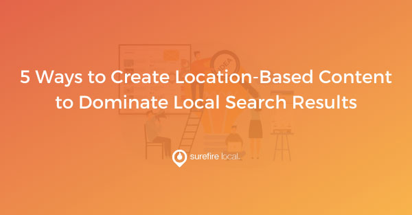 5 Ways to Create Location-Based Content to Dominate Local Search Results