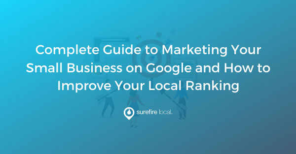 Complete Guide to Marketing Your Small Business on Google and How to Improve Your Local Ranking