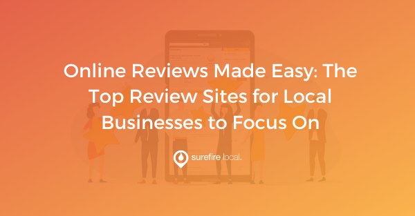 Online Reviews Made Easy The Top Review Sites for Local Businesses to Focus On Online Reviews Made Easy The Top Review Sites for Local Businesses to Focus On