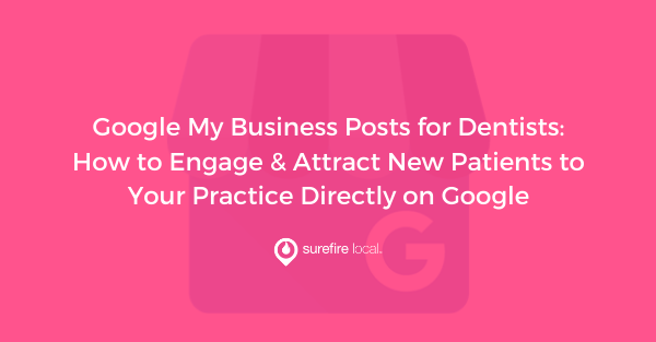 Google My Business Posts for Dentists: How to Engage & Attract New Patients to Your Practice Directly on Google