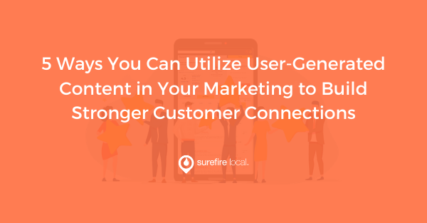 5 Ways You Can Utilize User-Generated Content in Your Marketing to Build Stronger Customer Connections