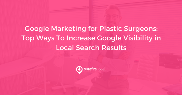 Google Marketing for Plastic Surgeons Top Ways To Increase Google Visibility in Local Search Results