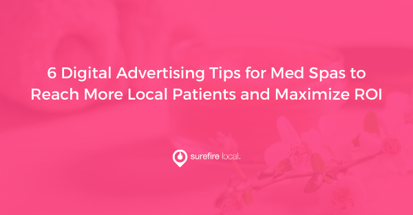 6 Digital Advertising Tips for Med Spas to Reach More Local Patients and Maximize ROI
