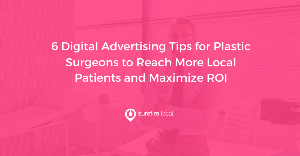 6 Digital Advertising Tips for Plastic Surgeons to Reach More Local Patients and Maximize ROI