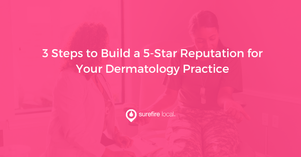 3 Steps to Build a 5-Star Reputation for Your Dermatology Practice