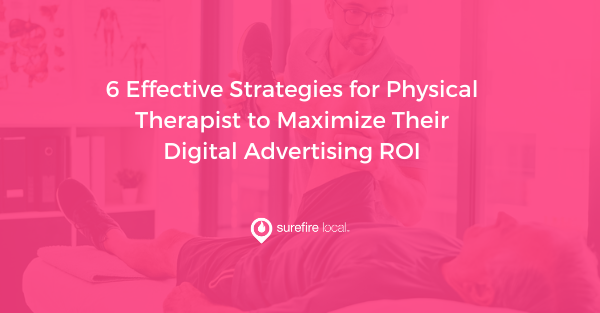 6 Effective Strategies for Physical Therapist to Maximize Their Digital Advertising ROI